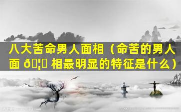 八大苦命男人面相（命苦的男人面 🦟 相最明显的特征是什么）